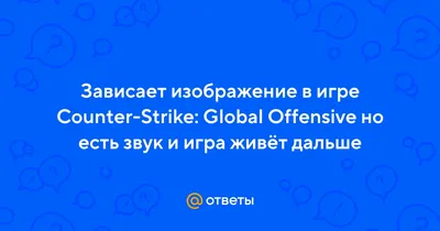 Ответы Mail.ru: Зависает изображение в игре Counter-Strike: Global Offensive  но есть звук и игра живёт дальше