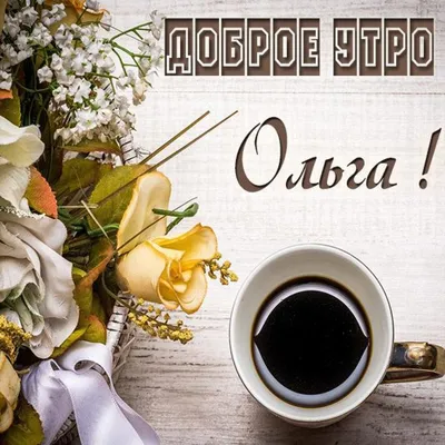 Ольга! Доброе утро! Красивая открытка для Ольги! Открытка с чаем и розами.  Блестящая открытка.