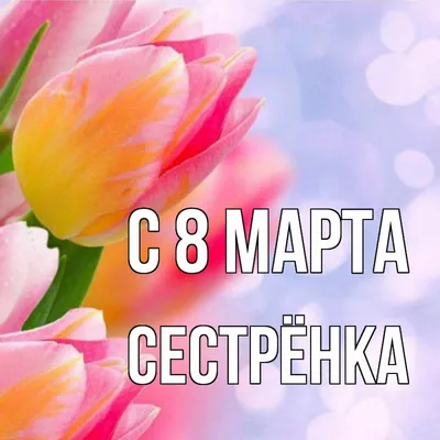 Поздравление своими словами и в стихах! Открытка с 8 марта сестре, для  сестры, поздравления для сестры на 8 марта!