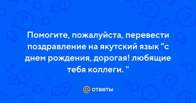 Ответы Mail.ru: Помогите, пожалуйста, перевести поздравление на якутский  язык \"с днем рождения, дорогая! любящие тебя коллеги. \"