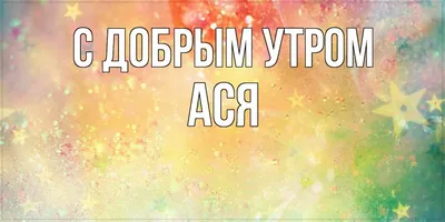 Открытка с именем Ася С добрым утром. Открытки на каждый день с именами и  пожеланиями.