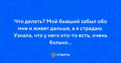 Ответы Mail.ru: Что делать? Мой бывший забыл обо мне и живет дальше, а я  страдаю. Узнала, что у него кто-то есть, очень больно...