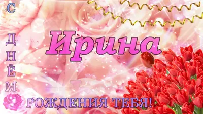 Открытки с днем рождения женщине по имени ирина - фото и картинки  abrakadabra.fun