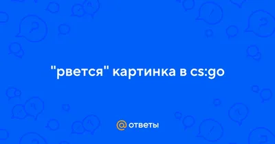 Ответы Mail.ru: \"рвется\" картинка в cs:go