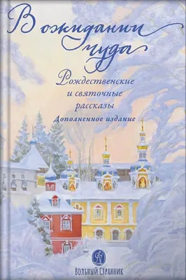 Книга \"В ожидании чуда. Рождественские и святочные рассказы. Дополненное  издание.\" (2022 год) - цена: 450 ₽, автор: , издательство: Вольный  Странник. Купить В ожидании чуда. Рождественские и святочные рассказы.  Дополненное издание.